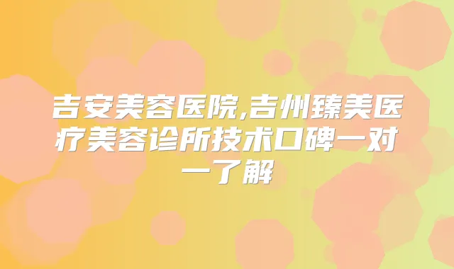 吉安美容医院,吉州臻美医疗美容诊所技术口碑一对一了解