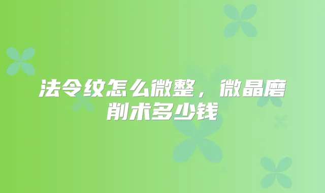 法令纹怎么微整，微晶磨削术多少钱