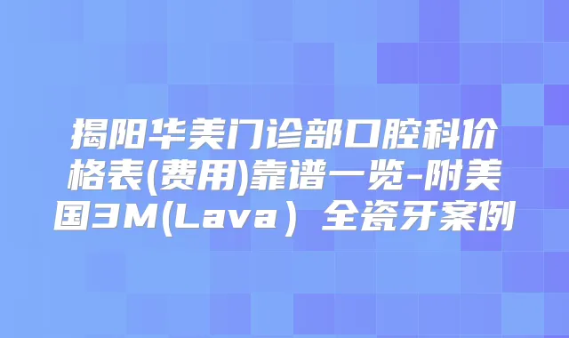 揭阳华美门诊部口腔科价格表(费用)靠谱一览-附美国3M(Lava)全瓷牙案例