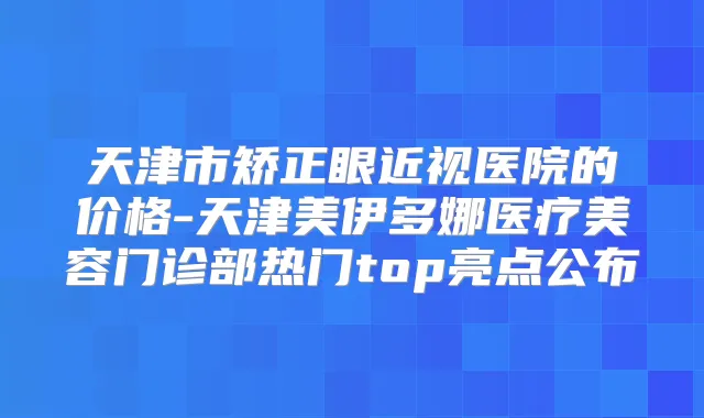 天津市矫正眼近视医院的价格-天津美伊多娜医疗美容门诊部热门top亮点公布