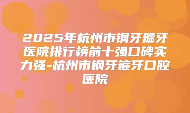 2025年杭州市钢牙箍牙医院排行榜前十强口碑实力强-杭州市钢牙箍牙口腔医院