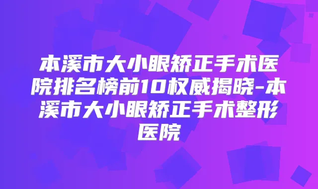 本溪市大小眼矫正手术医院排名榜前10揭晓-本溪市大小眼矫正手术整形医院