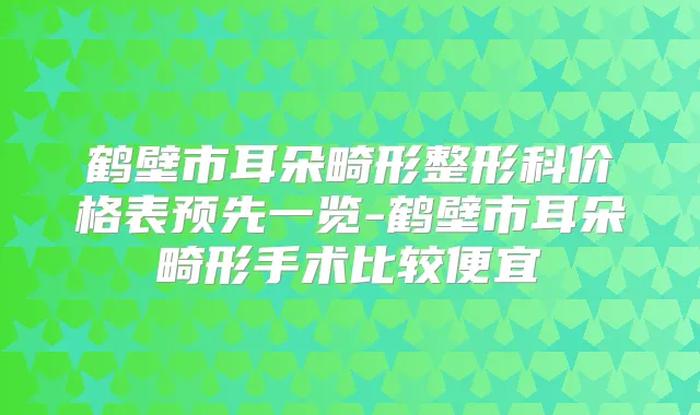 鹤壁市耳朵畸形整形科价格表预先一览-鹤壁市耳朵畸形手术比较便宜