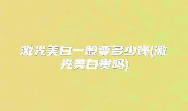 激光美白一般要多少钱(激光美白贵吗)