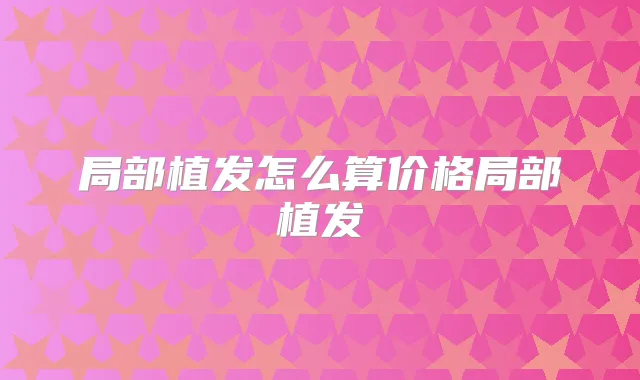 局部植发怎么算价格局部植发