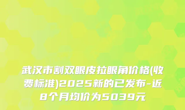武汉市割双眼皮拉眼角价格(收费标准)2025新的已发布-近8个月均价为5039元