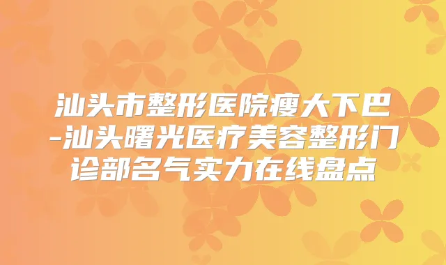 汕头市整形医院瘦大下巴-汕头曙光医疗美容整形门诊部名气实力在线盘点