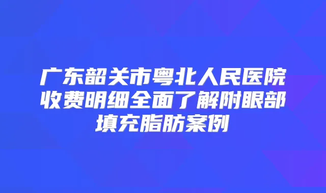 广东韶关市粤北人民医院收费明细全面了解附眼部填充脂肪案例