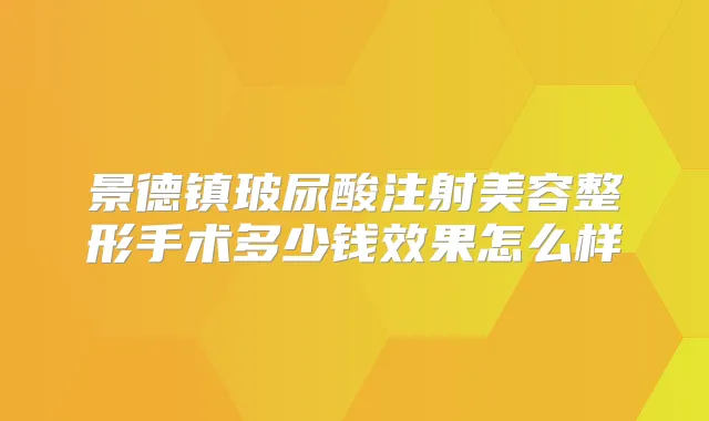 景德镇玻尿酸注射美容整形手术多少钱效果怎么样