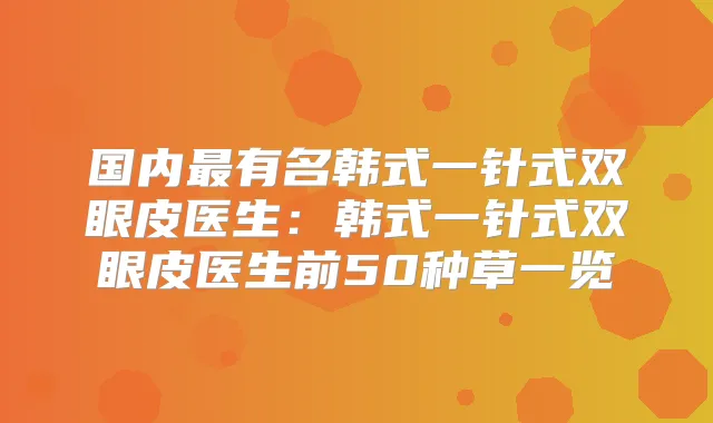 国内有名韩式一针式双眼皮医生:韩式一针式双眼皮医生前50种草一览