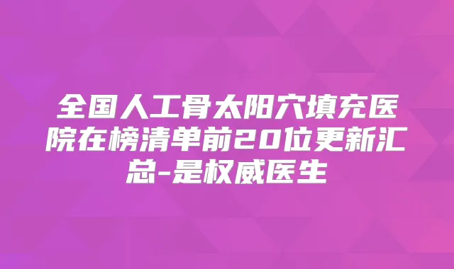 全国人工骨太阳穴填充医院在榜清单前20位更新汇总-是医生