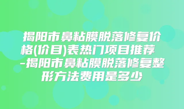 揭阳市鼻粘膜脱落修复价格(价目)表热门项目推荐 -揭阳市鼻粘膜脱落修复整形方法费用是多少