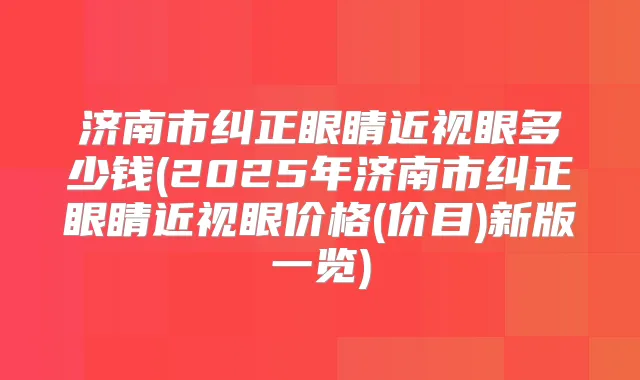 济南市纠正眼睛近视眼多少钱(2025年济南市纠正眼睛近视眼价格(价目)新版一览)