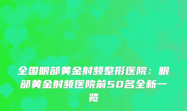 全国眼部黄金射频整形医院：眼部黄金射频医院前50名全新一览