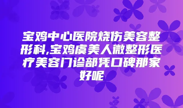 宝鸡中心医院烧伤美容整形科,宝鸡虞美人微整形医疗美容门诊部凭口碑那家好呢