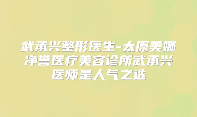 武承兴整形医生-太原美娜净誉医疗美容诊所武承兴医师是人气之选