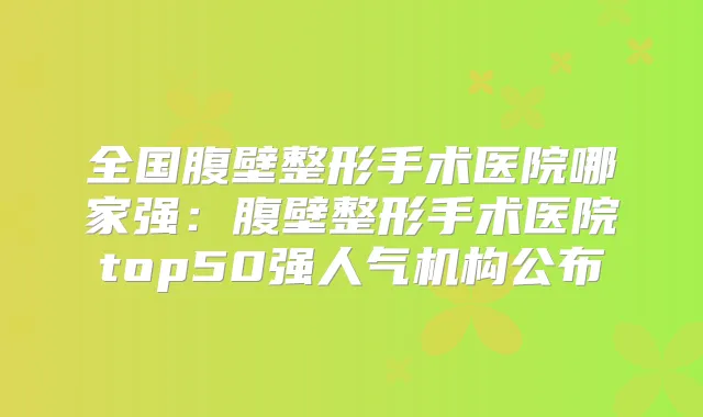 全国腹壁整形手术医院哪家强：腹壁整形手术医院top50强人气机构公布