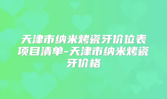 天津市纳米烤瓷牙价位表项目清单-天津市纳米烤瓷牙价格