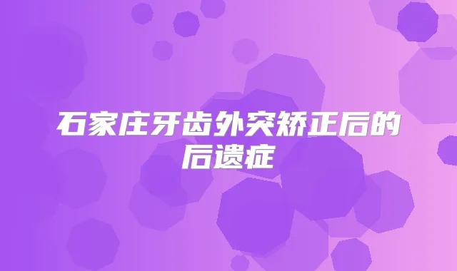 石家庄牙齿外突矫正后的后遗症