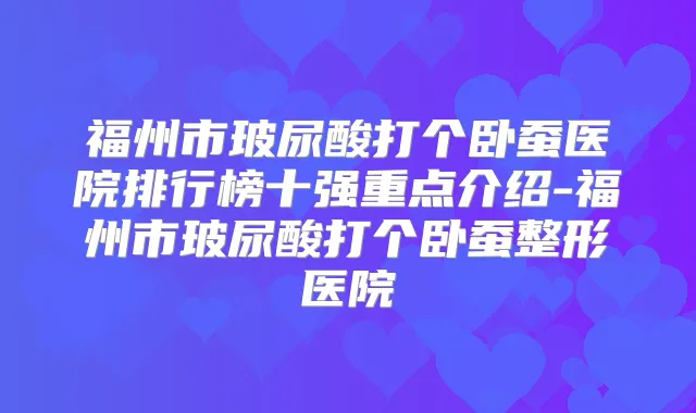 福州市玻尿酸打个卧蚕医院排行榜十强重点介绍-福州市玻尿酸打个卧蚕整形医院