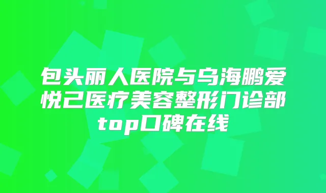 包头丽人医院与乌海鹏爱悦己医疗美容整形门诊部top口碑在线
