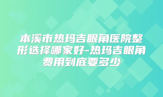 本溪市热玛吉眼角医院整形选择哪家好-热玛吉眼角费用到底要多少