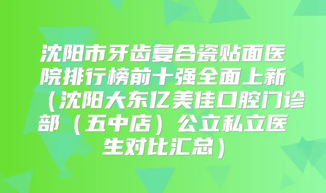 沈阳市牙齿复合瓷贴面医院排行榜前十强全面上新(沈阳大东亿美佳口腔门诊部(五中店)公立私立医生对比汇总)