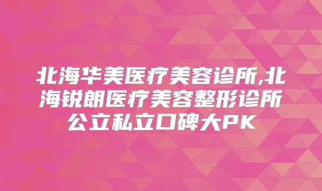 北海华美医疗美容诊所,北海锐朗医疗美容整形诊所公立私立口碑大PK