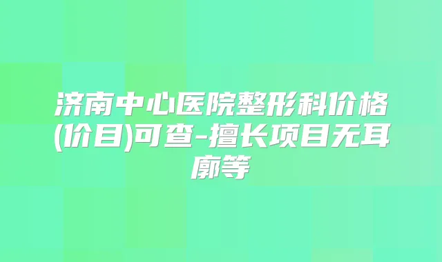 济南中心医院整形科价格(价目)可查-擅长项目无耳廓等