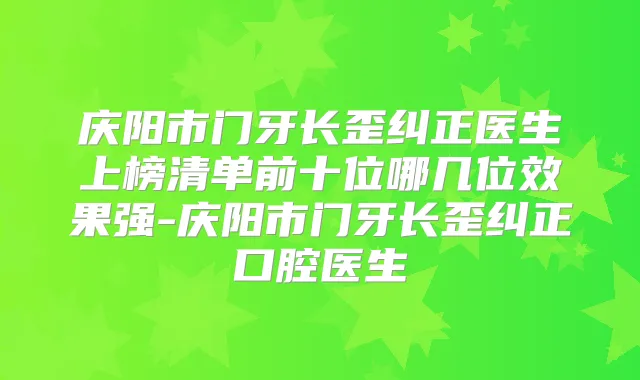 庆阳市门牙长歪纠正医生上榜清单前十位哪几位效果强-庆阳市门牙长歪纠正口腔医生