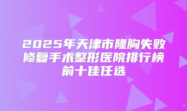 2025年天津市隆胸失败修复手术整形医院排行榜前十佳任选