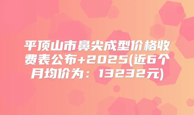 平顶山市鼻尖成型价格收费表公布+2025(近6个月均价为：13232元)