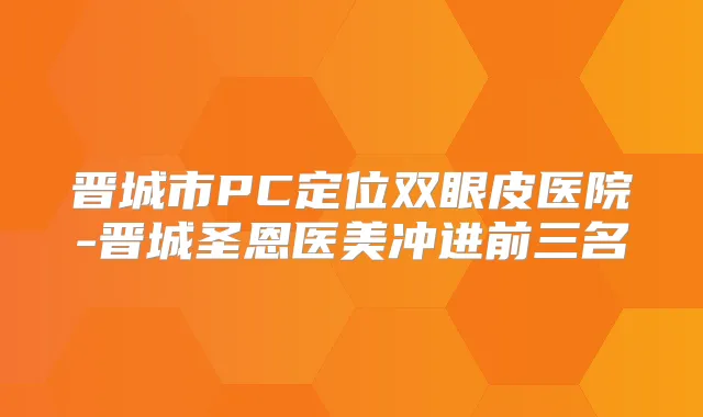 晋城市PC定位双眼皮医院-晋城圣恩医美冲进前三名