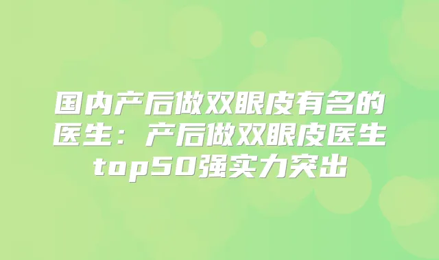 国内产后做双眼皮有名的医生：产后做双眼皮医生top50强实力突出