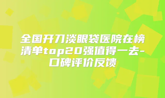 全国开刀淡眼袋医院在榜清单top20强值得一去-口碑评价反馈