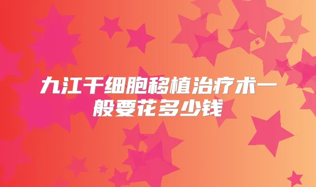 九江干细胞移植术一般要花多少钱