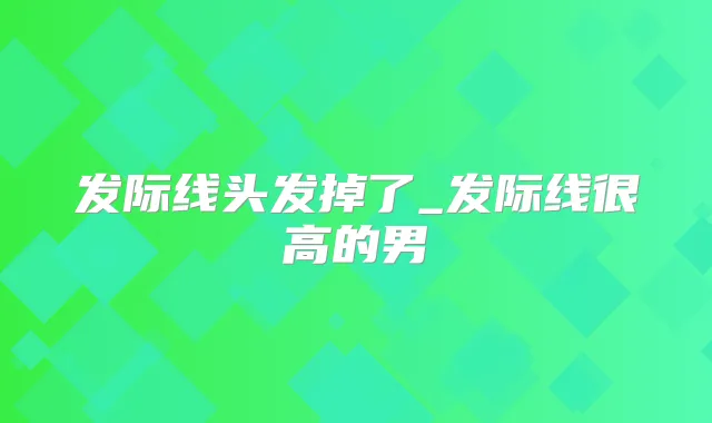 发际线头发掉了_发际线很高的男