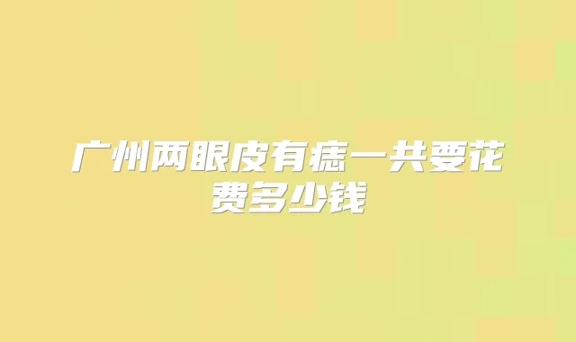 广州两眼皮有痣一共要花费多少钱