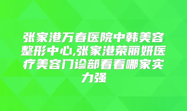 张家港万春医院中韩美容整形中心,张家港荣丽妍医疗美容门诊部看看哪家实力强