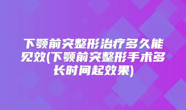 下颚前突整形多久能见效(下颚前突整形手术多长时间起效果)