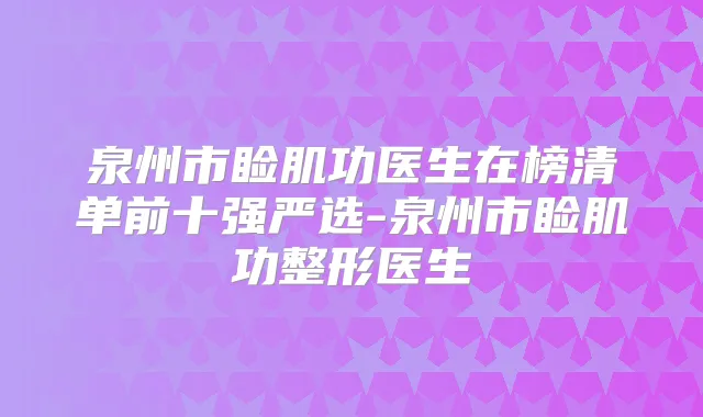 泉州市睑肌功医生在榜清单前十强严选-泉州市睑肌功整形医生