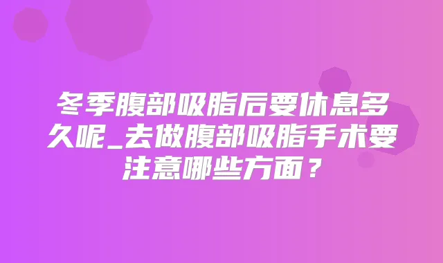 冬季腹部吸脂后要休息多久呢_去做腹部吸脂手术要注意哪些方面？