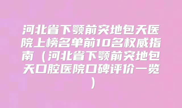 河北省下颚前突地包天医院上榜名单前10名指南(河北省下颚前突地包天口腔医院口碑评价一览)