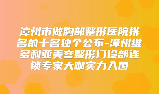 漳州市做胸部整形医院排名前十名独个公布-漳州维多利亚美容整形门诊部连锁专家大咖实力入围