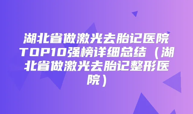 湖北省做激光去胎记医院TOP10强榜详细总结(湖北省做激光去胎记整形医院)