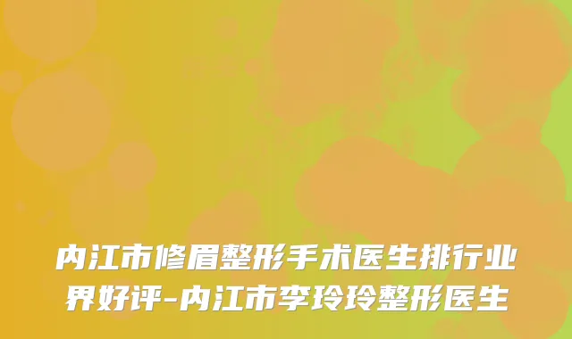 内江市修眉整形手术医生排行业界好评-内江市李玲玲整形医生