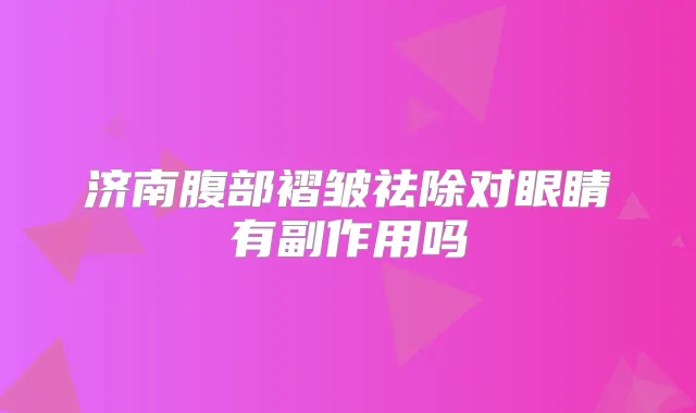 济南腹部褶皱祛除对眼睛有副作用吗