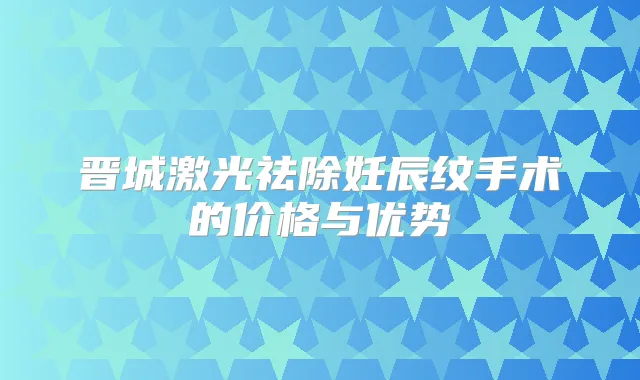 晋城激光祛除妊辰纹手术的价格与优势