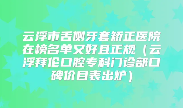 云浮市舌侧牙套矫正医院在榜名单又好且正规(云浮拜伦口腔专科门诊部口碑价目表出炉)