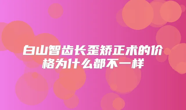 白山智齿长歪矫正术的价格为什么都不一样